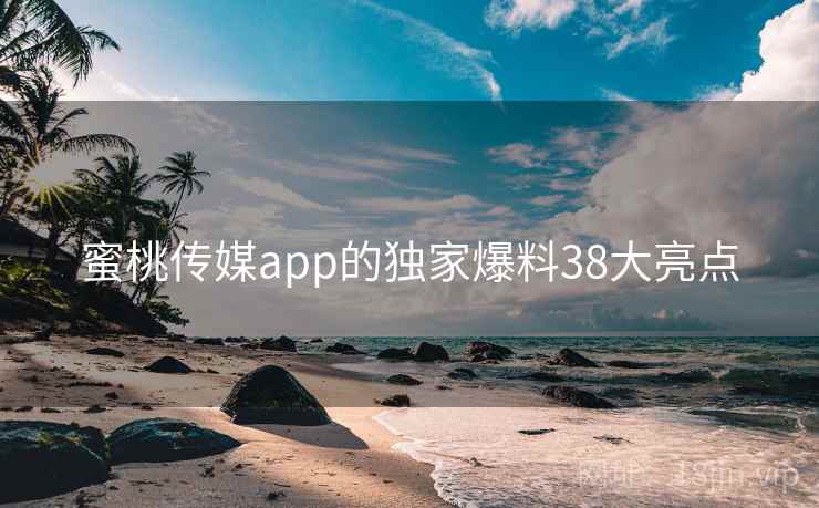 蜜桃传媒app的独家爆料38大亮点 蜜桃传媒app的独家爆料38大亮点