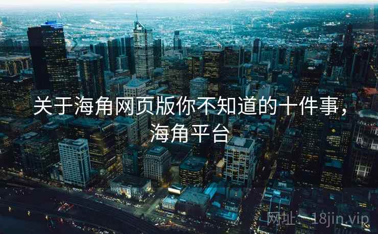 关于海角网页版你不知道的十件事,海角平台 关于海角网页版你不知道的十件事,海角平台