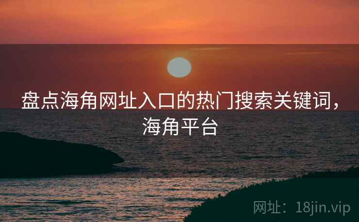 盘点海角网址入口的热门搜索关键词，海角平台