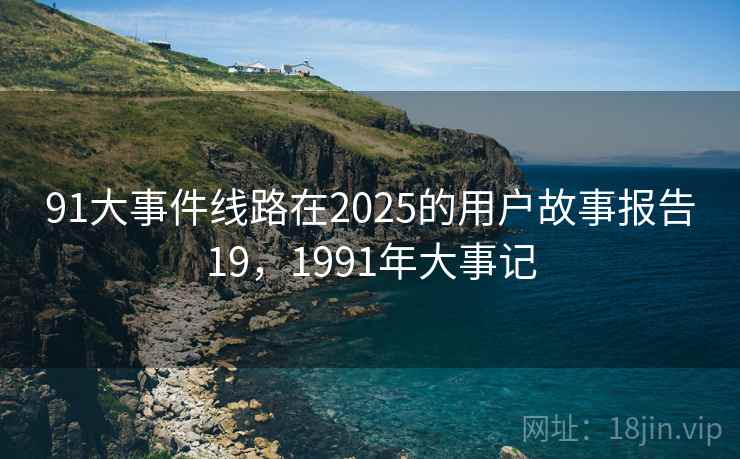 91大事件线路在2025的用户故事报告19，1991年大事记