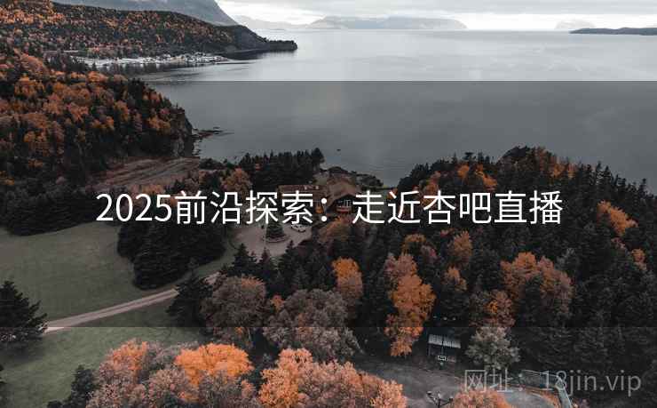 2025前沿探索:走近杏吧直播 2025前沿探索:走近杏吧直播