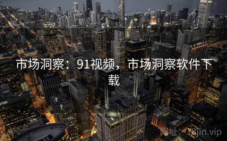 市场洞察:91视频,市场洞察软件下载 市场洞察:91视频,市场洞察软件下载