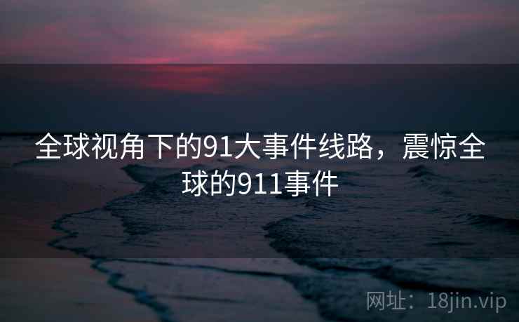 全球视角下的91大事件线路,震惊全球的911事件 全球视角下的91大事件线路,震惊全球的911事件