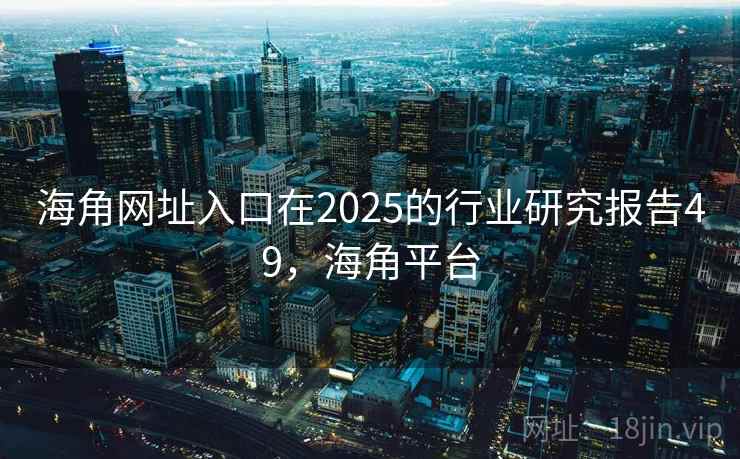 海角网址入口在2025的行业研究报告49,海角平台 海角网址入口在2025的行业研究报告49,海角平台