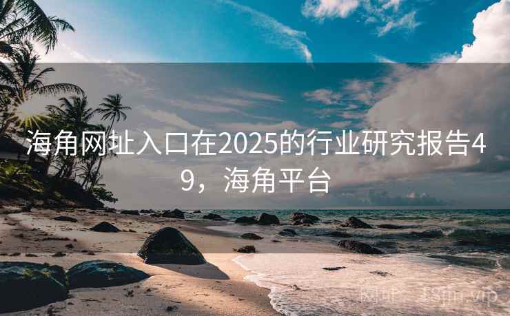 海角网址入口在2025的行业研究报告49,海角平台 海角网址入口在2025的行业研究报告49,海角平台