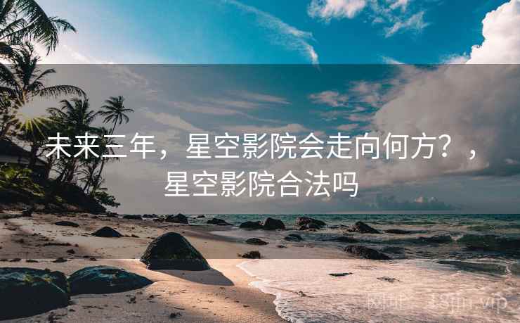 未来三年，星空影院会走向何方？，星空影院合法吗
