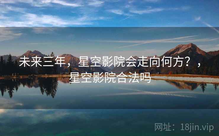 未来三年，星空影院会走向何方？，星空影院合法吗