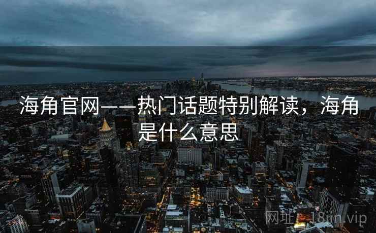 海角官网——热门话题特别解读，海角是什么意思