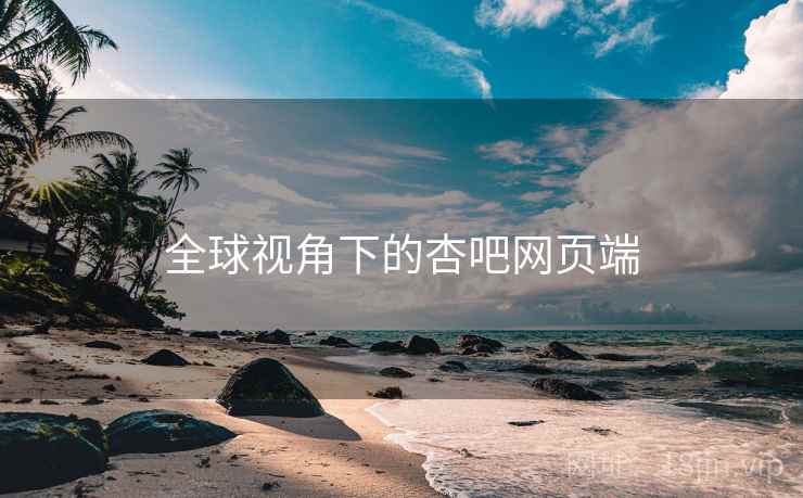 全球视角下的杏吧网页端 全球视角下的杏吧网页端