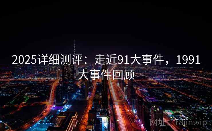 2025详细测评:走近91大事件,1991大事件回顾 2025详细测评:走近91大事件,1991大事件回顾